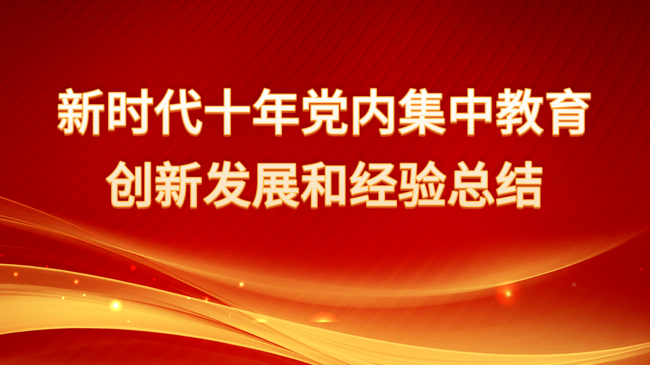 新時代十年黨內(nèi)集中教育創(chuàng)新發(fā)展和經(jīng)驗(yàn)總結(jié)